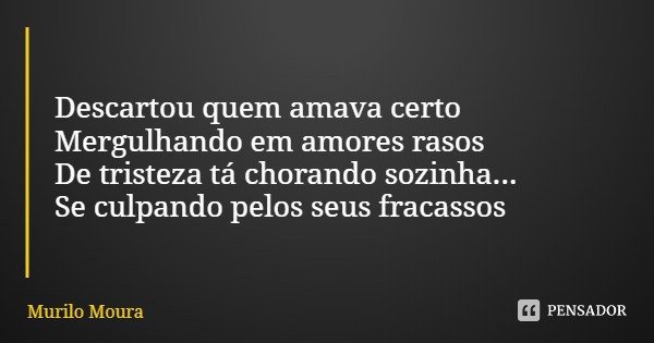 Descartou quem amava certo
Mergulhando em amores rasos
De tristeza tá chorando sozinha...
Se culpando pelos seus fracassos... Frase de Murilo Moura.