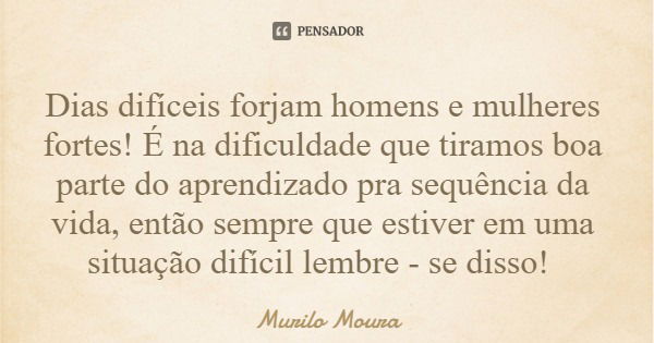 Dias difíceis forjam homens e mulheres fortes! É na dificuldade que tiramos boa parte do aprendizado pra sequência da vida, então sempre que estiver em uma situ... Frase de Murilo Moura.
