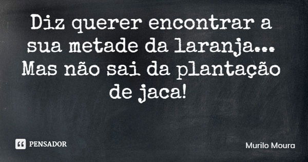 Diz querer encontrar a sua metade da laranja... Mas não sai da plantação de jaca!... Frase de Murilo Moura.