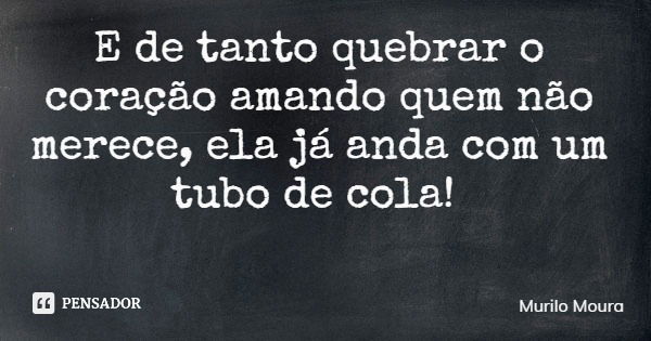 E de tanto quebrar o coração amando quem não merece, ela já anda com um tubo de cola!... Frase de Murilo Moura.
