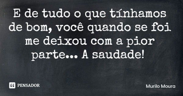 E de tudo o que tínhamos de bom, você quando se foi me deixou com a pior parte... A saudade!... Frase de Murilo Moura.