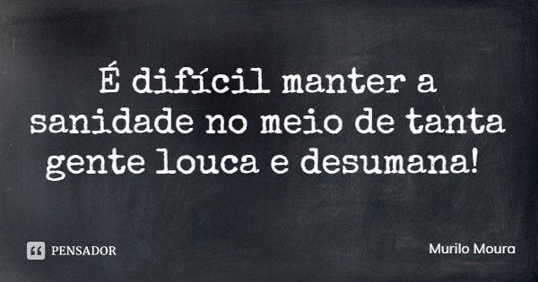 É difícil manter a sanidade no meio de tanta gente louca e desumana!... Frase de Murilo Moura.