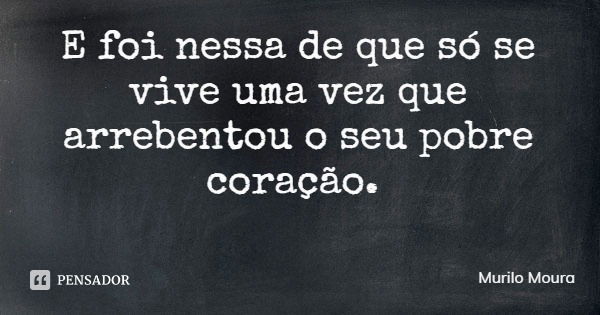 E foi nessa de que só se vive uma vez que arrebentou o seu pobre coração.... Frase de Murilo Moura.