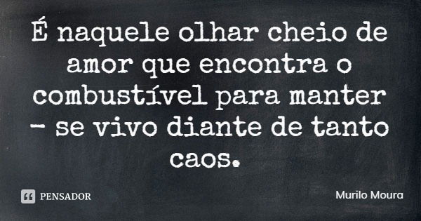 É naquele olhar cheio de amor que encontra o combustível para manter - se vivo diante de tanto caos.... Frase de Murilo Moura.