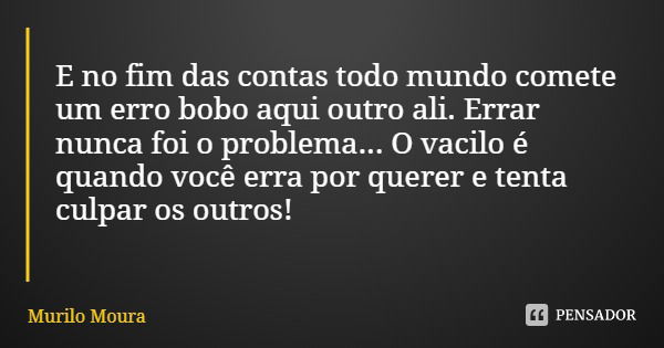 E no fim das contas todo mundo comete um erro bobo aqui outro ali. Errar nunca foi o problema... O vacilo é quando você erra por querer e tenta culpar os outros... Frase de Murilo Moura.