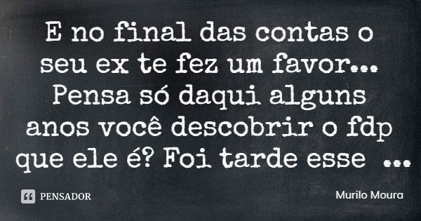 E no final das contas o seu ex te fez um favor... Pensa só daqui alguns anos você descobrir o fdp que ele é? Foi tarde esse traste!... Frase de Murilo Moura.