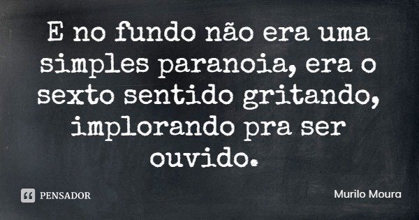 E no fundo não era uma simples paranoia, era o sexto sentido gritando, implorando pra ser ouvido.... Frase de Murilo Moura.