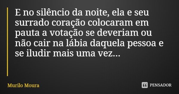 E no silêncio da noite, ela e seu surrado coração colocaram em pauta a votação se deveriam ou não cair na lábia daquela pessoa e se iludir mais uma vez...... Frase de Murilo Moura.