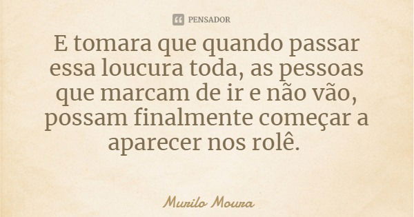 E tomara que quando passar essa loucura toda, as pessoas que marcam de ir e não vão, possam finalmente começar a aparecer nos rolê.... Frase de Murilo Moura.