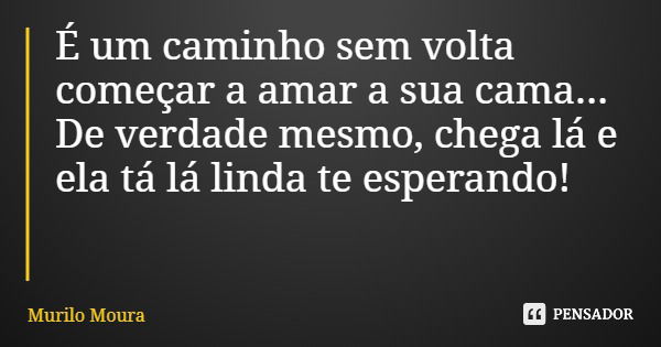 É um caminho sem volta começar a amar a sua cama... De verdade mesmo, chega lá e ela tá lá linda te esperando!... Frase de Murilo Moura.