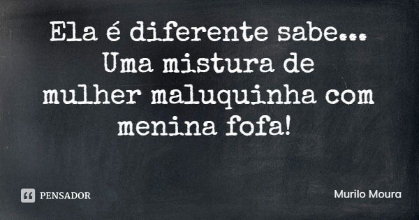 Ela é diferente sabe...
Uma mistura de
mulher maluquinha com menina fofa!... Frase de Murilo Moura.