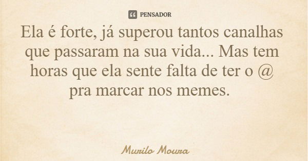 Ela é forte, já superou tantos canalhas que passaram na sua vida... Mas tem horas que ela sente falta de ter o @ pra marcar nos memes.... Frase de Murilo Moura.