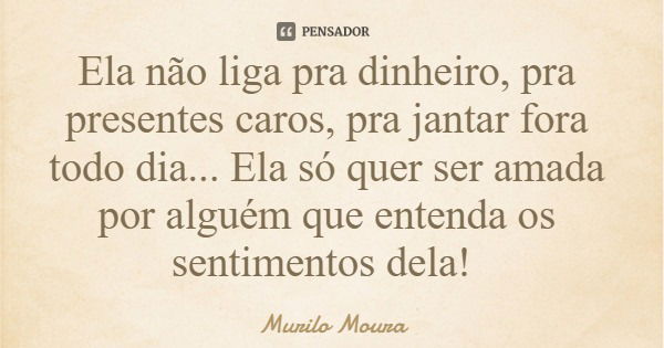 Ela não liga pra dinheiro, pra presentes caros, pra jantar fora todo dia... Ela só quer ser amada por alguém que entenda os sentimentos dela!... Frase de Murilo Moura.