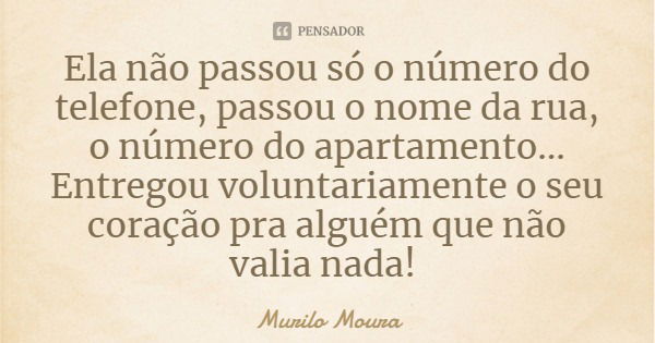 Ela não passou só o número do telefone, passou o nome da rua, o número do apartamento... Entregou voluntariamente o seu coração pra alguém que não valia nada!... Frase de Murilo Moura.