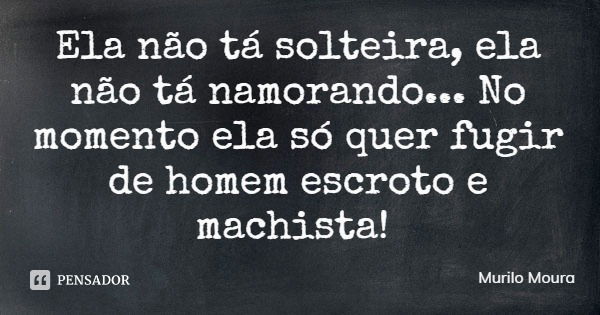 Ela não tá solteira, ela não tá namorando... No momento ela só quer fugir de homem escroto e machista!... Frase de Murilo Moura.