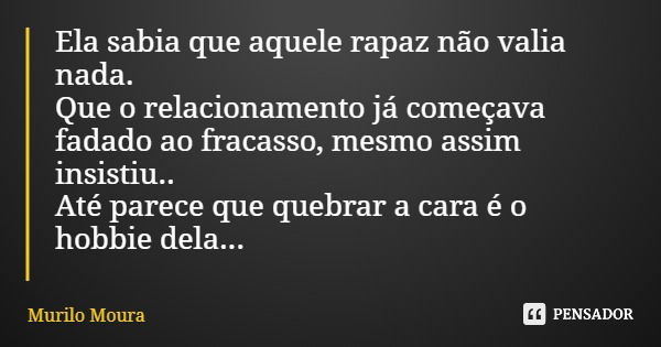 Ela sabia que aquele rapaz não valia nada. Que o relacionamento já começava fadado ao fracasso, mesmo assim insistiu.. Até parece que quebrar a cara é o hobbie ... Frase de Murilo Moura.