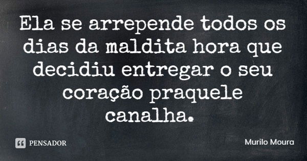 Ela se arrepende todos os dias da maldita hora que decidiu entregar o seu coração praquele canalha.... Frase de Murilo Moura.