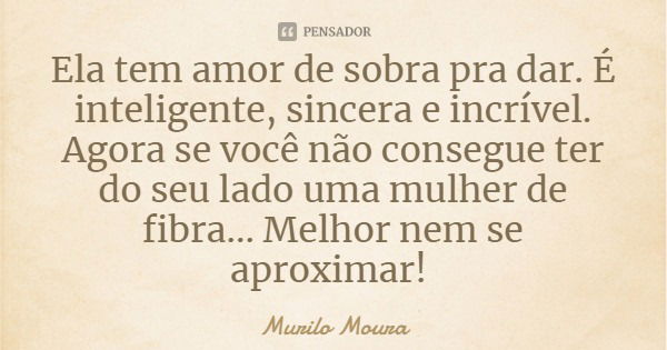 Ela tem amor de sobra pra dar. É inteligente, sincera e incrível. Agora se você não consegue ter do seu lado uma mulher de fibra... Melhor nem se aproximar!... Frase de Murilo Moura.