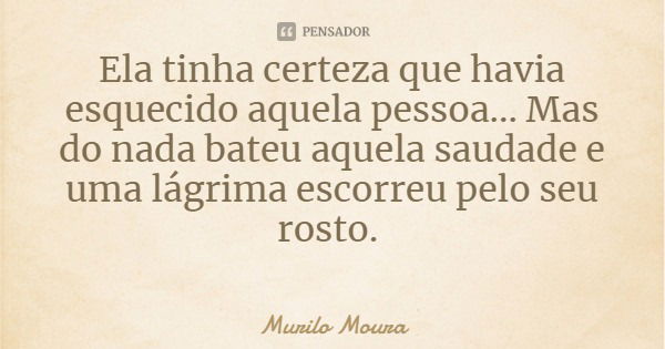 Ela tinha certeza que havia esquecido aquela pessoa... Mas do nada bateu aquela saudade e uma lágrima escorreu pelo seu rosto.... Frase de Murilo Moura.