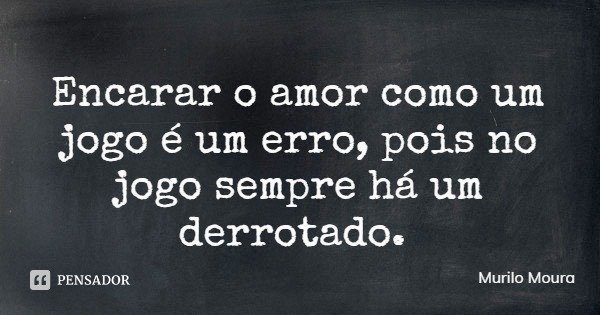 Encarar o amor como um jogo é um erro, pois no jogo sempre há um derrotado.... Frase de Murilo Moura.