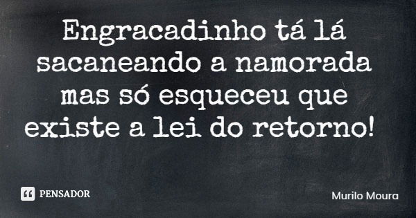 Engracadinho tá lá sacaneando a namorada mas só esqueceu que existe a lei do retorno!... Frase de Murilo Moura.