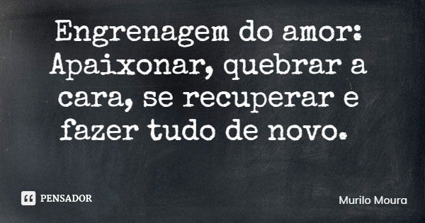 Engrenagem do amor: Apaixonar, quebrar a cara, se recuperar e fazer tudo de novo.... Frase de Murilo Moura.