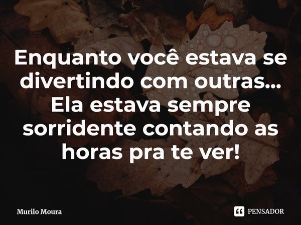 ⁠Enquanto você estava se divertindo com outras...
Ela estava sempre sorridente contando as horas pra te ver!... Frase de Murilo Moura.