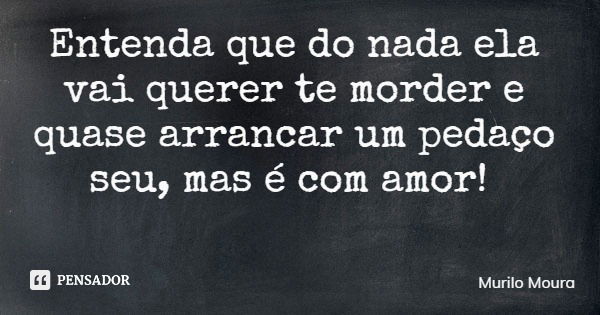 Entenda que do nada ela vai querer te morder e quase arrancar um pedaço seu, mas é com amor!... Frase de Murilo Moura.
