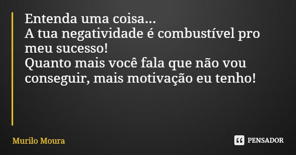 Entenda uma coisa... A tua negatividade é combustível pro meu sucesso! Quanto mais você fala que não vou conseguir, mais motivação eu tenho!... Frase de Murilo Moura.