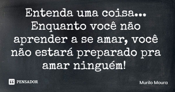 Entenda uma coisa... Enquanto você não aprender a se amar, você não estará preparado pra amar ninguém!... Frase de Murilo Moura.