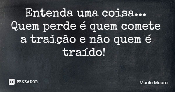 Entenda uma coisa... Quem perde é quem comete a traição e não quem é traído!... Frase de Murilo Moura.