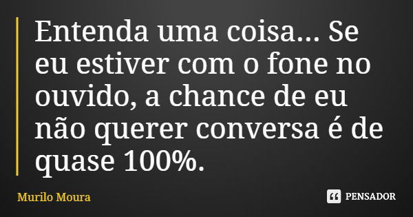 Entenda uma coisa... Se eu estiver com o fone no ouvido, a chance de eu não querer conversa é de quase 100%.... Frase de Murilo Moura.