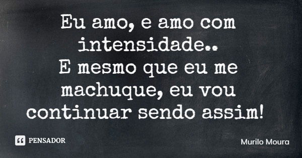 Eu amo, e amo com intensidade.. E mesmo que eu me machuque, eu vou continuar sendo assim!... Frase de Murilo Moura.
