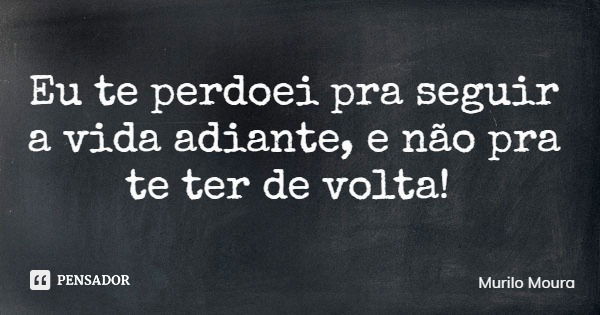 Eu te perdoei pra seguir a vida adiante, e não pra te ter de volta!... Frase de Murilo Moura.