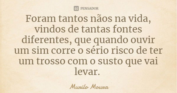 Foram tantos nãos na vida, vindos de tantas fontes diferentes, que quando ouvir um sim corre o sério risco de ter um trosso com o susto que vai levar.... Frase de Murilo Moura.