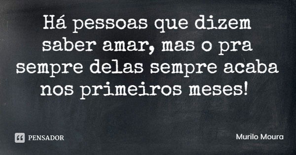 Há pessoas que dizem saber amar, mas o pra sempre delas sempre acaba nos primeiros meses!... Frase de Murilo Moura.