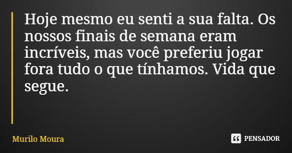Hoje mesmo eu senti a sua falta. Os nossos finais de semana eram incríveis, mas você preferiu jogar fora tudo o que tínhamos. Vida que segue.... Frase de Murilo Moura.