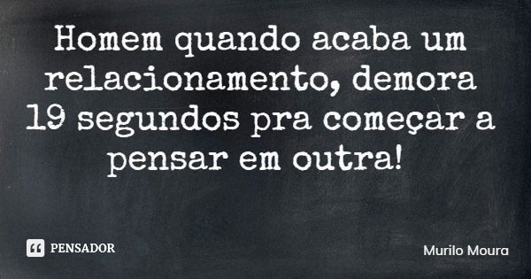 Homem quando acaba um relacionamento, demora 19 segundos pra começar a pensar em outra!... Frase de Murilo Moura.