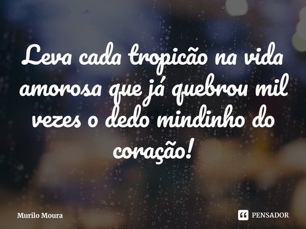 ⁠Leva cada tropicão na vida amorosa que já quebrou mil vezes o dedo mindinho do coração!... Frase de Murilo Moura.