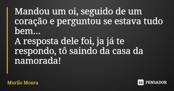 Mandou um oi, seguido de um coração e perguntou se estava tudo bem... A resposta dele foi, ja já te respondo, tô saindo da casa da namorada!... Frase de Murilo Moura.