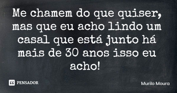 Me chamem do que quiser, mas que eu acho lindo um casal que está junto há mais de 30 anos isso eu acho!... Frase de Murilo Moura.