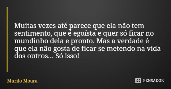 Muitas vezes até parece que ela não tem sentimento, que é egoísta e quer só ficar no mundinho dela e pronto. Mas a verdade é que ela não gosta de ficar se meten... Frase de Murilo Moura.