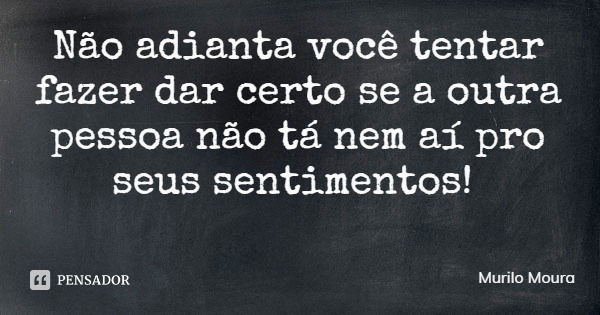 Não adianta você tentar fazer dar certo se a outra pessoa não tá nem aí pro seus sentimentos!... Frase de Murilo Moura.