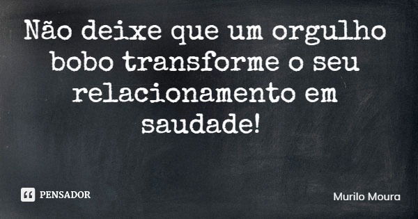 Não deixe que um orgulho bobo transforme o seu relacionamento em saudade!... Frase de Murilo Moura.