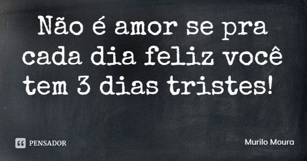 Não é amor se pra cada dia feliz você tem 3 dias tristes!... Frase de Murilo Moura.
