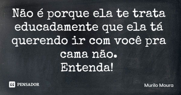 Não é porque ela te trata educadamente que ela tá querendo ir com você pra cama não. Entenda!... Frase de Murilo Moura.