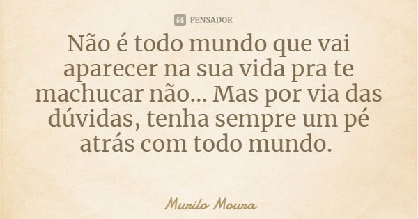 Não é todo mundo que vai aparecer na sua vida pra te machucar não... Mas por via das dúvidas, tenha sempre um pé atrás com todo mundo.... Frase de Murilo Moura.