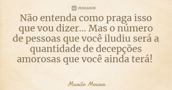Não entenda como praga isso que vou dizer... Mas o número de pessoas que você iludiu será a quantidade de decepções amorosas que você ainda terá!... Frase de Murilo Moura.