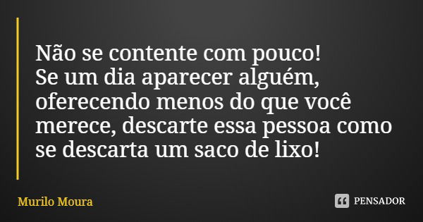 Não se contente com pouco!
Se um dia aparecer alguém, oferecendo menos do que você merece, descarte essa pessoa como se descarta um saco de lixo!... Frase de Murilo Moura.
