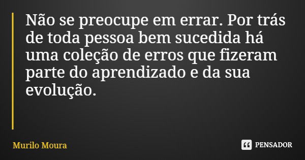 Não se preocupe em errar. Por trás de toda pessoa bem sucedida há uma coleção de erros que fizeram parte do aprendizado e da sua evolução.... Frase de Murilo Moura.